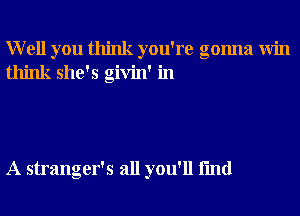 Well you think you're gonna Win
think she's givin' in

A stranger's all you'll fmd