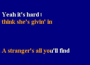 Yeah it's hard I
think she's givin' in

A stranger's all you'll find