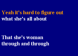 Yeah it's hard to figure out
what she's all about

That she's woman
through and through