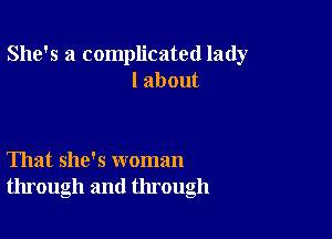 She's a complicated lady
labout

That she's woman
through and through