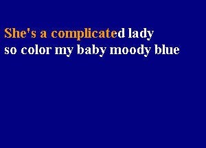 She's a complicated lady
so color my baby moody blue