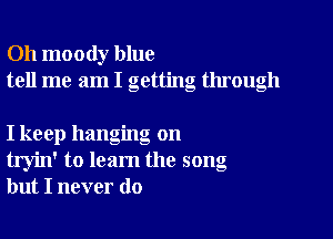 Oh moody blue
tell me am I getting through

I keep hanging on
tryin' to learn the song
but I never do