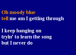 Oh moody blue
tell me am I getting through

I keep hanging on
tryin' to learn the song
but I never do