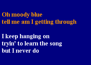 Oh moody blue
tell me am I getting through

I keep hanging on
tryin' to learn the song
but I never do