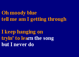 Oh moody blue
tell me am I getting through

I keep hanging on
tryin' to learn the song
but I never do