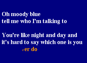 Oh moody blue
tell me Who I'm talking to

You're like night and day and
it's hard to say Which one is you
yer d0