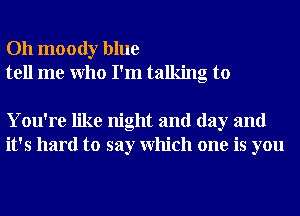 Oh moody blue
tell me Who I'm talking to

You're like night and day and
it's hard to say Which one is you