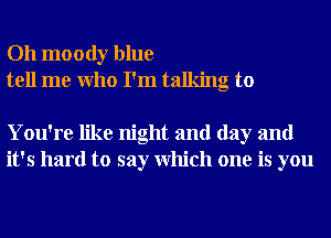 Oh moody blue
tell me Who I'm talking to

You're like night and day and
it's hard to say Which one is you