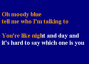 Oh moody blue
tell me Who I'm talking to

You're like night and day and
it's hard to say Which one is you