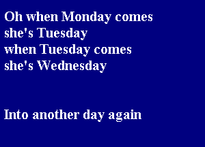 Oh when Monday comes
she's Tuesday

when Tuesday comes
she's Wednesday

Into another day again