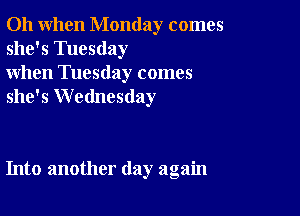 Oh when Monday comes
she's Tuesday

when Tuesday comes
she's Wednesday

Into another day again