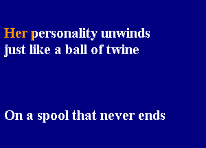 Her personality unwinds
just like a ball of twine

On a spool that never ends