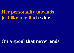 Her personality unwinds
just like a ball of twine

On a spool that never ends