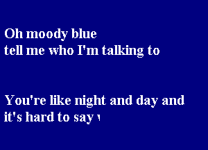 Oh moody blue
tell me who I'm talking to

You're like night and day and
it's hard to say