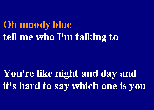 Oh moody blue
tell me Who I'm talking to

You're like night and day and
it's hard to say Which one is you