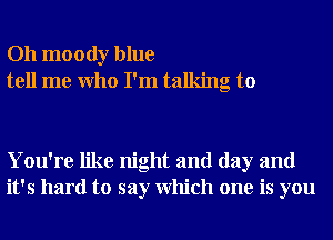 Oh moody blue
tell me Who I'm talking to

You're like night and day and
it's hard to say Which one is you