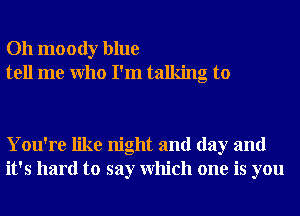 Oh moody blue
tell me Who I'm talking to

You're like night and day and
it's hard to say Which one is you