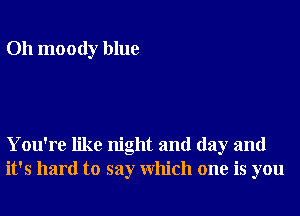 Oh moody blue

You're like night and day and
it's hard to say Which one is you