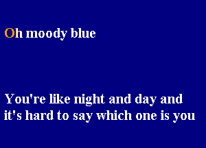 Oh moody blue

You're like night and day and
it's hard to say Which one is you