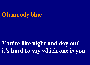 Oh moody blue

You're like night and day and
it's hard to say Which one is you