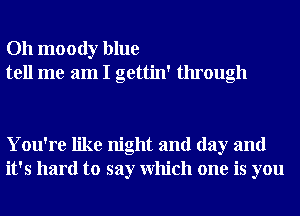 Oh moody blue
tell me am I gettin' through

You're like night and day and
it's hard to say Which one is you