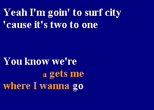 Yeah I'm goin' to surf city
'cause it's two to one

You know we're
u gets me
where I wanna go