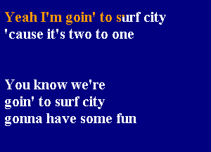 Yeah I'm goin' to surf city
'cause it's two to one

You know we're
goin' to surf city
gonna have some fun