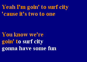 Yeah I'm goin' to surf city
'cause it's two to one

You know we're
goin' to surf city
gonna have some fun