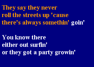 They say they never
roll the streets up 'cause
there's always somethin' goin'

You knowr there
either out surfm'

or they got a party growin'