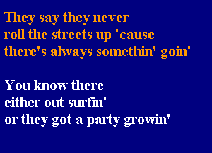 They say they never
roll the streets up 'cause
there's always somethin' goin'

You knowr there
either out surfm'

or they got a party growin'