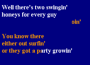 Well there's two swingin'
honeys for every guy

You know there
either out surfm'
or they got a party growin'