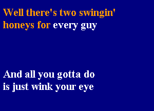 Well there's two swingin'
honeys for every guy

And all you gotta do
is just wink your eye