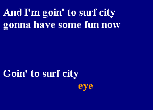 And I'm goin' to surf city
gonna have some fun now

Goin' to surf city
eye