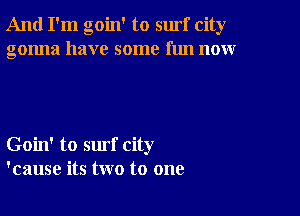 And I'm goin' to surf city
gonna have some fun now

Goin' to surf city
'cause its two to one