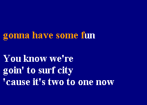 gonna have some fun

You know we're
goin' to surf city
'cause it's two to one now