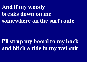 And if my woody
breaks down on me
somewhere on the surf route

I'll strap my board to my back
and hitch a ride in my wet suit