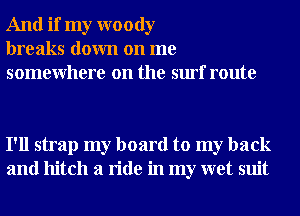 And if my woody
breaks down on me
somewhere on the surf route

I'll strap my board to my back
and hitch a ride in my wet suit