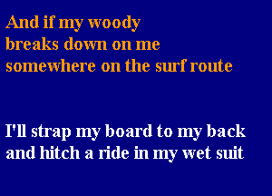 And if my woody
breaks down on me
somewhere on the surf route

I'll strap my board to my back
and hitch a ride in my wet suit