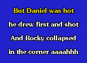 But Daniel was hot
he drew first and shot

And Rocky collapsed

in the corner aaaahhh