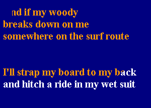 nd if my woody
breaks down on me
somewhere on the surf route

I'll strap my board to my back
and hitch a ride in my wet suit