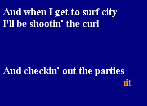 And when I get to surf city
I'll be shootin' the cm!

And checkin' out the parties

ut