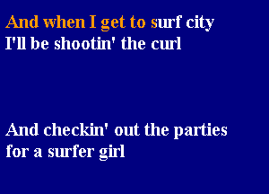 And when I get to surf city
I'll be shootin' the cm!

And checkin' out the parties
for a surfer girl