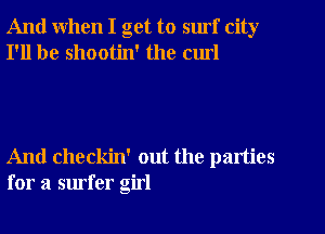 And when I get to surf city
I'll be shootin' the cm!

And checkin' out the parties
for a surfer girl