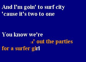 And I'm goin' to surf city
'cause it's two to one

You know we're
u' out the parties
for a surfer girl