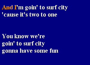 And I'm goin' to surf city
'cause it's two to one

You know we're
goin' to surf city
gonna have some fun