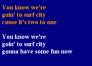 You knour we're
goin' to surf city
cause it's two to one

You know we're
goin' to surf city
gonna have some fun now