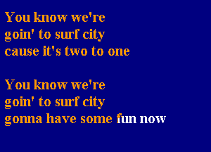 You knour we're
goin' to surf city
cause it's two to one

You know we're
goin' to surf city
gonna have some fun now