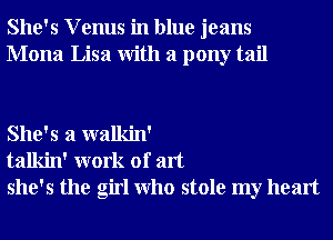 She's V enus in blue jeans
Mona Lisa With a pony tail

She's a walkin'
talkin' work of art
she's the girl Who stole my heart