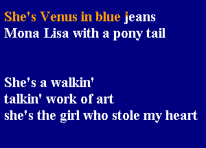 She's V enus in blue jeans
Mona Lisa With a pony tail

She's a walkin'
talkin' work of art
she's the girl Who stole my heart