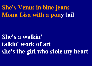 She's V enus in blue jeans
Mona Lisa With a pony tail

She's a walkin'
talkin' work of art
she's the girl Who stole my heart